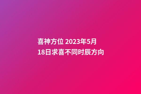 喜神方位 2023年5月18日求喜不同时辰方向